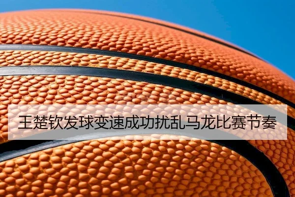 王楚钦发球变速成功扰乱马龙比赛节奏